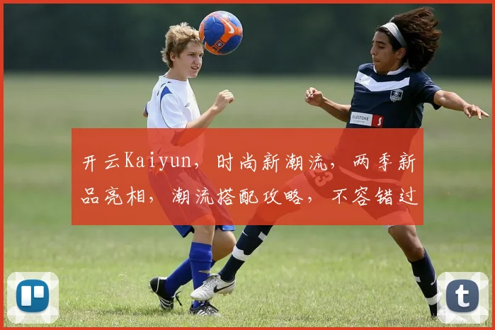 开云Kaiyun，时尚新潮流，两季新品亮相，潮流搭配攻略，不容错过
