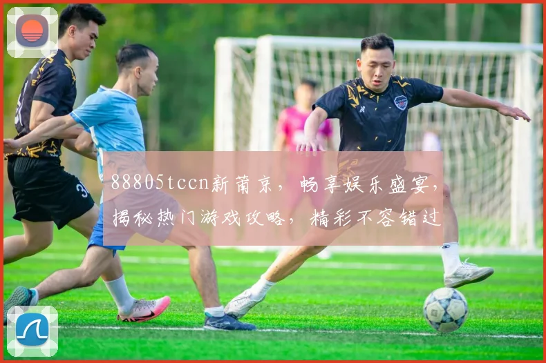 88805tccn新莆京，畅享娱乐盛宴，揭秘热门游戏攻略，精彩不容错过