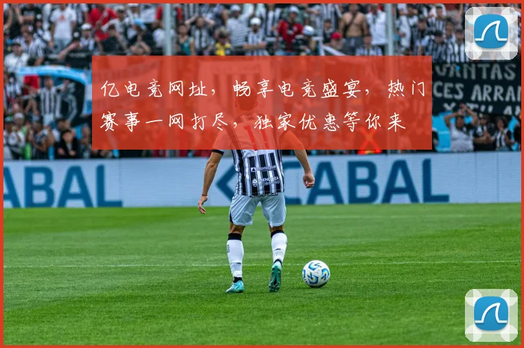 亿电竞网址，畅享电竞盛宴，热门赛事一网打尽，独家优惠等你来