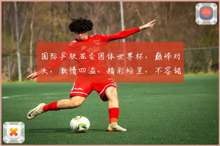 国际乒联混合团体世界杯，巅峰对决，激情四溢，精彩纷呈，不容错过