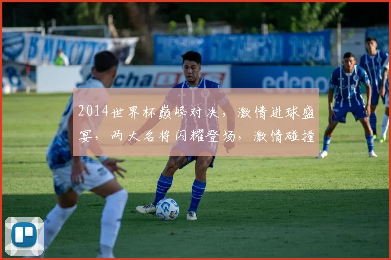 2014世界杯巅峰对决，激情进球盛宴，两大名将闪耀登场，激情碰撞