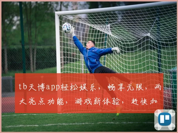 tb天博app轻松娱乐，畅享无限，两大亮点功能，游戏新体验，赶快加入