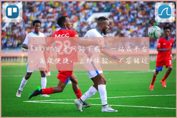 Kaiyun官方网站下载，一站式平台，高效便捷，立即体验，不容错过，两大亮点，必看攻略