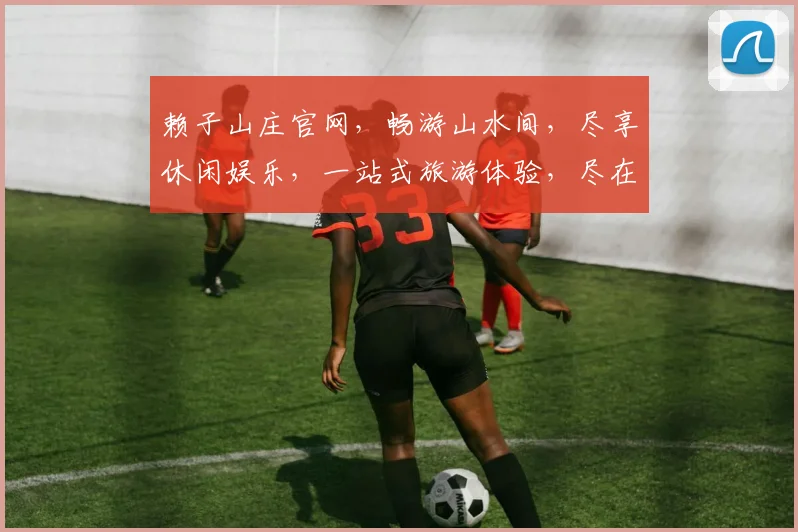 赖子山庄官网，畅游山水间，尽享休闲娱乐，一站式旅游体验，尽在赖子山庄，不容错过