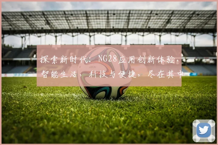 探索新时代：NG28应用创新体验，智能生活，科技与便捷，尽在其中，不容错过